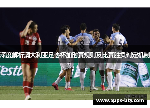 深度解析澳大利亚足协杯加时赛规则及比赛胜负判定机制 深度解析澳大利亚足协杯加时赛规则及比赛胜负判定机制
