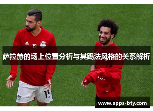 萨拉赫的场上位置分析与其踢法风格的关系解析 萨拉赫的场上位置分析与其踢法风格的关系解析