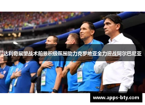 达利奇展望战术前景积极氛围助力克罗地亚全力迎战阿尔巴尼亚 达利奇展望战术前景积极氛围助力克罗地亚全力迎战阿尔巴尼亚