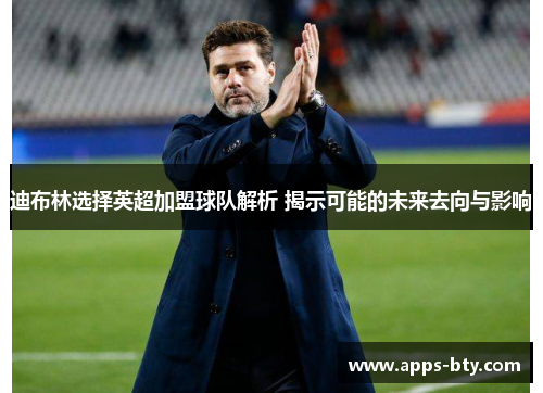 迪布林选择英超加盟球队解析 揭示可能的未来去向与影响 迪布林选择英超加盟球队解析 揭示可能的未来去向与影响