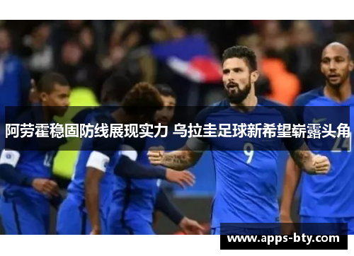 阿劳霍稳固防线展现实力 乌拉圭足球新希望崭露头角